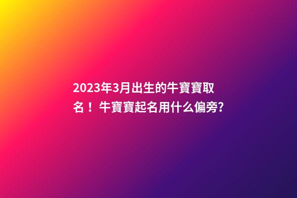 2023年3月出生的牛寶寶取名！牛寶寶起名用什么偏旁？